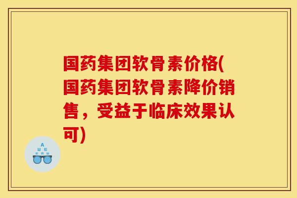 国药集团软骨素价格(国药集团软骨素降价销售，受益于临床效果认可)