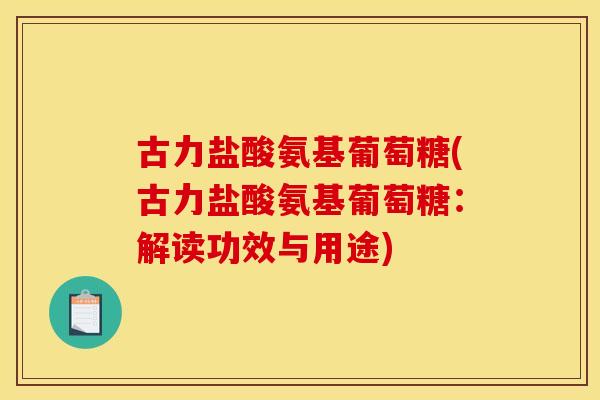 古力盐酸氨基葡萄糖(古力盐酸氨基葡萄糖:解读功效与用途) 古力盐酸氨基葡萄糖(古力盐酸氨基葡萄糖:解读功效与用途)