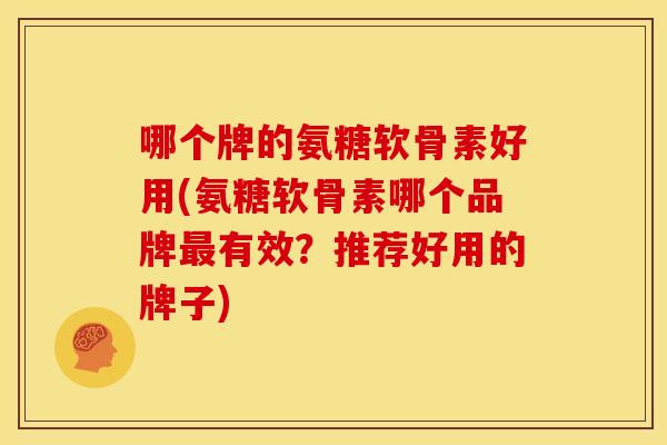 哪个牌的氨糖软骨素好用(氨糖软骨素哪个品牌有效？推荐好用的牌子)