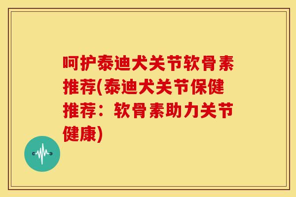 呵护泰迪犬关节软骨素推荐(泰迪犬关节保健推荐:软骨素助力关节健康) 呵护泰迪犬关节软骨素推荐(泰迪犬关节保健推荐:软骨素助力关节健康)