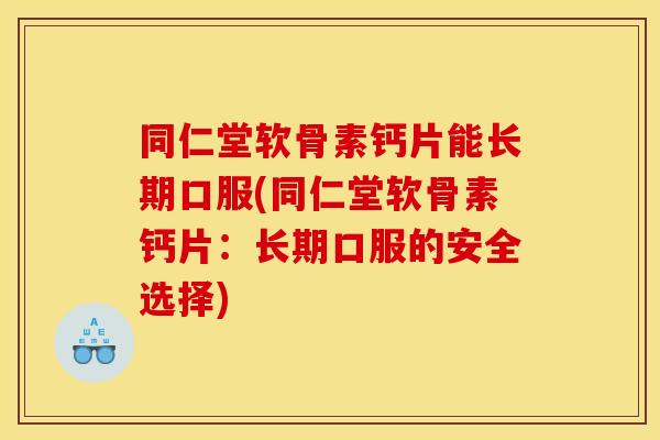 同仁堂软骨素钙片能长期口服(同仁堂软骨素钙片：长期口服的安全选择)