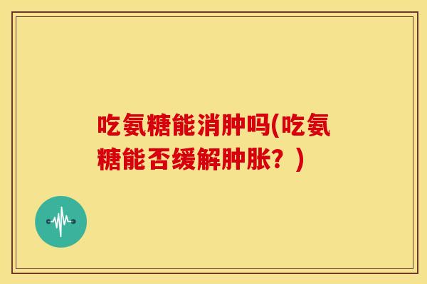 吃氨糖能消肿吗(吃氨糖能否缓解?) 吃氨糖能消肿吗(吃氨糖能否缓解?)
