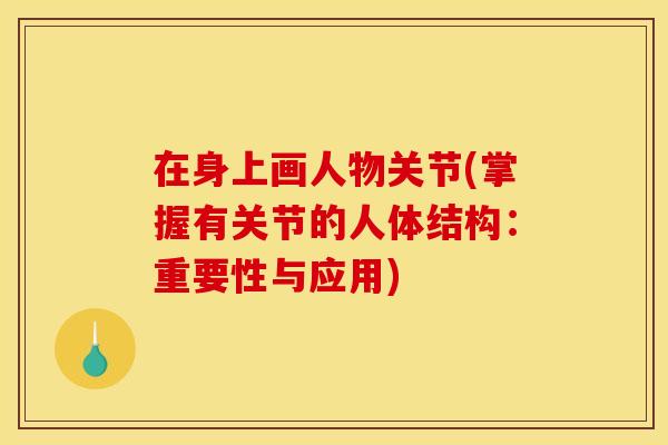 在身上画人物关节(掌握有关节的人体结构:重要性与应用) 在身上画人物关节(掌握有关节的人体结构:重要性与应用)