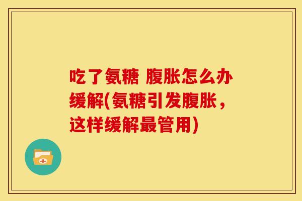 吃了氨糖 腹胀怎么办缓解(氨糖引发腹胀,这样缓解管用) 吃了氨糖 腹胀怎么办缓解(氨糖引发腹胀,这样缓解管用)