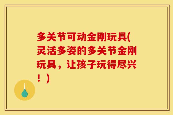 多关节可动金刚玩具(灵活多姿的多关节金刚玩具,让孩子玩得尽兴!) 多关节可动金刚玩具(灵活多姿的多关节金刚玩具,让孩子玩得尽兴!)