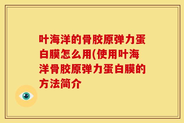 叶海洋的骨胶原弹力蛋白膜怎么用(使用叶海洋骨胶原弹力蛋白膜的方法简介