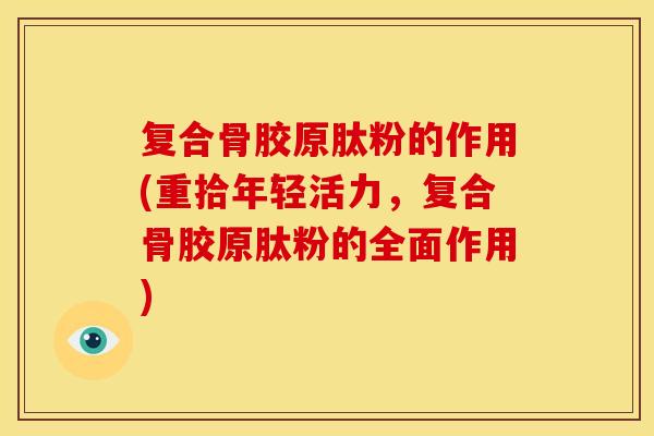 复合骨胶原肽粉的作用(重拾年轻活力，复合骨胶原肽粉的全面作用)