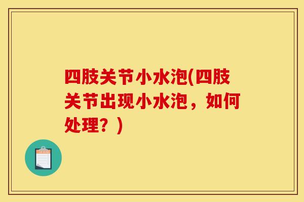 四肢关节小水泡(四肢关节出现小水泡,如何处理?) 四肢关节小水泡(四肢关节出现小水泡,如何处理?)