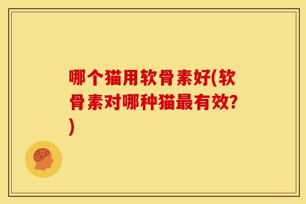 哪个猫用软骨素好(软骨素对哪种猫有效?) 哪个猫用软骨素好(软骨素对哪种猫有效?)