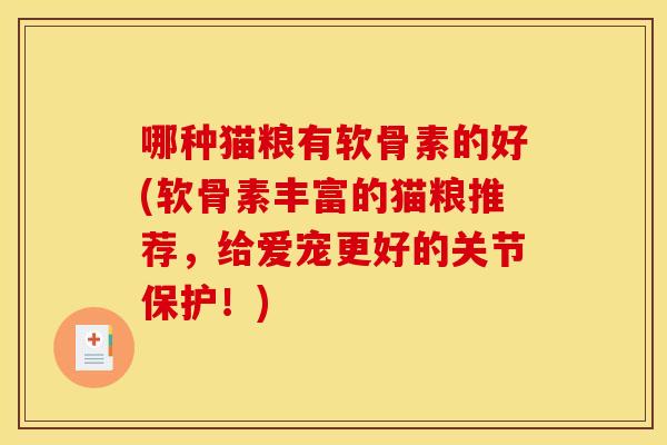 哪种猫粮有软骨素的好(软骨素丰富的猫粮推荐,给爱宠更好的关节保护!) 哪种猫粮有软骨素的好(软骨素丰富的猫粮推荐,给爱宠更好的关节保护!)