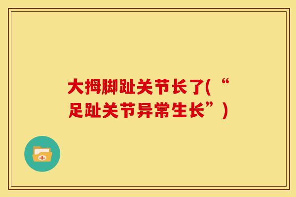 大拇脚趾关节长了(“足趾关节异常生长”) 大拇脚趾关节长了(“足趾关节异常生长”)