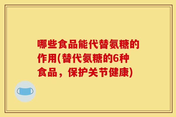 哪些食品能代替氨糖的作用(替代氨糖的6种食品,保护关节健康) 哪些食品能代替氨糖的作用(替代氨糖的6种食品,保护关节健康)