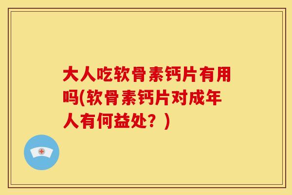 大人吃软骨素钙片有用吗(软骨素钙片对成年人有何益处？)