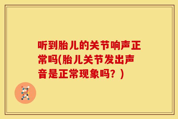 听到胎儿的关节响声正常吗(胎儿关节发出声音是正常现象吗?) 听到胎儿的关节响声正常吗(胎儿关节发出声音是正常现象吗?)