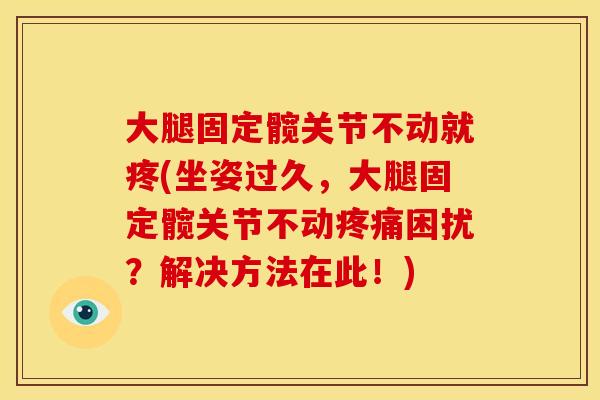 大腿固定髋关节不动就疼(坐姿过久,大腿固定髋关节不动困扰?解决方法在此!) 大腿固定髋关节不动就疼(坐姿过久,大腿固定髋关节不动困扰?解决方法在此!)