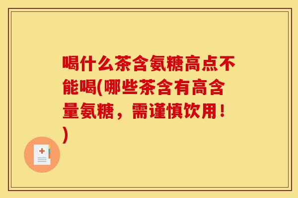 喝什么茶含氨糖高点不能喝(哪些茶含有高含量氨糖，需谨慎饮用！)