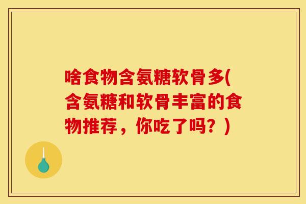 啥食物含氨糖软骨多(含氨糖和软骨丰富的食物推荐，你吃了吗？)