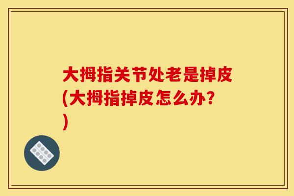 大拇指关节处老是掉皮(大拇指掉皮怎么办？)