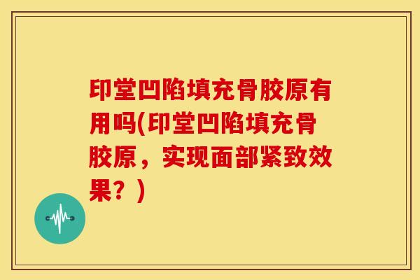 印堂凹陷填充骨胶原有用吗(印堂凹陷填充骨胶原，实现面部紧致效果？)
