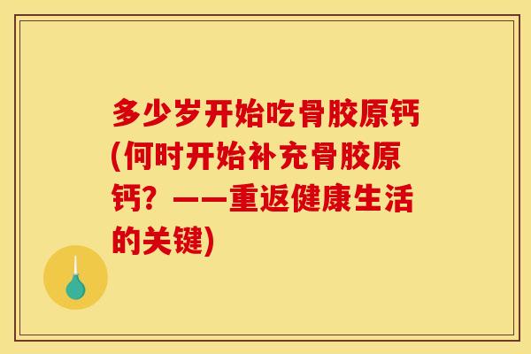 多少岁开始吃骨胶原钙(何时开始补充骨胶原钙?——重返健康生活的关键) 多少岁开始吃骨胶原钙(何时开始补充骨胶原钙?——重返健康生活的关键)