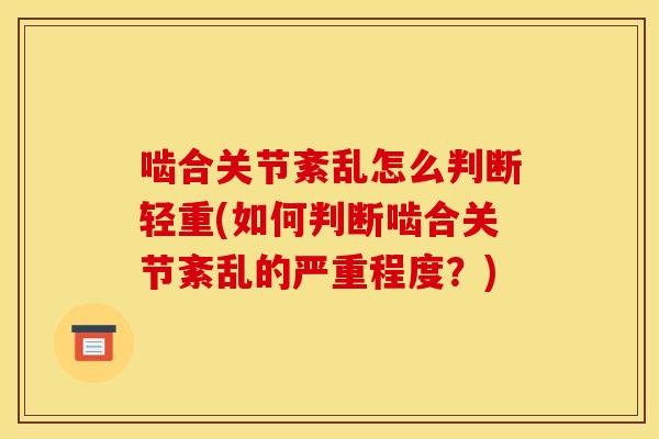 啮合关节紊乱怎么判断轻重(如何判断啮合关节紊乱的严重程度?) 啮合关节紊乱怎么判断轻重(如何判断啮合关节紊乱的严重程度?)