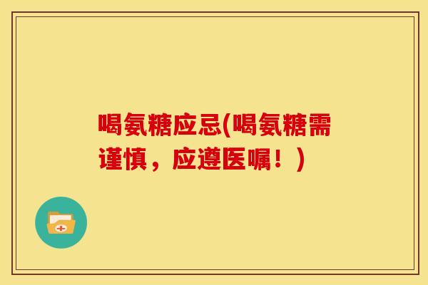 喝氨糖应忌(喝氨糖需谨慎,应遵医嘱!) 喝氨糖应忌(喝氨糖需谨慎,应遵医嘱!)