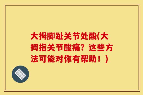 大拇脚趾关节处酸(大拇指关节酸痛?这些方法可能对你有帮助!) 大拇脚趾关节处酸(大拇指关节酸痛?这些方法可能对你有帮助!)