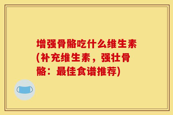增强骨骼吃什么维生素(补充维生素,强壮骨骼:佳食谱推荐) 增强骨骼吃什么维生素(补充维生素,强壮骨骼:佳食谱推荐)
