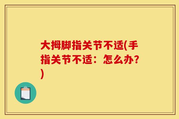 大拇脚指关节不适(手指关节不适:怎么办?) 大拇脚指关节不适(手指关节不适:怎么办?)
