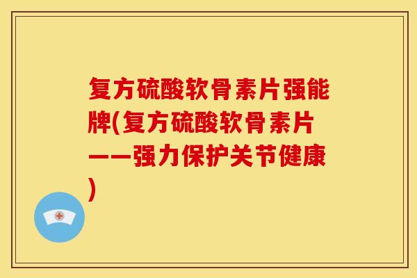 复方硫酸软骨素片强能牌(复方硫酸软骨素片——强力保护关节健康) 复方硫酸软骨素片强能牌(复方硫酸软骨素片——强力保护关节健康)