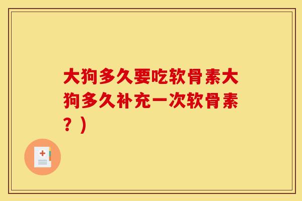 大狗多久要吃软骨素大狗多久补充一次软骨素？)
