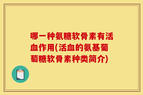 哪一种氨糖软骨素有活作用(活的氨基葡萄糖软骨素种类简介) 哪一种氨糖软骨素有活作用(活的氨基葡萄糖软骨素种类简介)