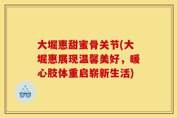 大堀惠甜蜜骨关节(大堀惠展现温馨美好，暖心肢体重启崭新生活)