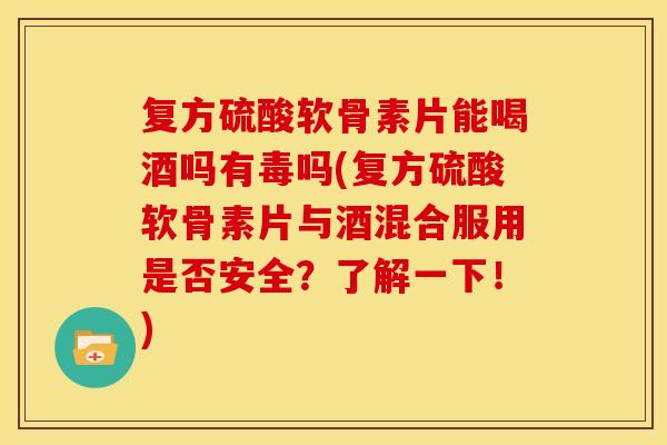 复方硫酸软骨素片能喝酒吗有毒吗(复方硫酸软骨素片与酒混合服用是否安全?了解一下!) 复方硫酸软骨素片能喝酒吗有毒吗(复方硫酸软骨素片与酒混合服用是否安全?了解一下!)