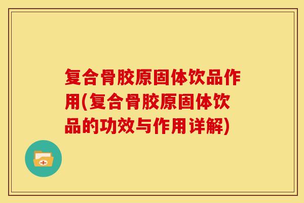 复合骨胶原固体饮品作用(复合骨胶原固体饮品的功效与作用详解)
