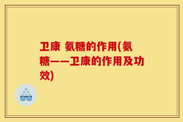 卫康 氨糖的作用(氨糖——卫康的作用及功效) 卫康 氨糖的作用(氨糖——卫康的作用及功效)