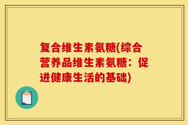 复合维生素氨糖(综合营养品维生素氨糖:促进健康生活的基础) 复合维生素氨糖(综合营养品维生素氨糖:促进健康生活的基础)