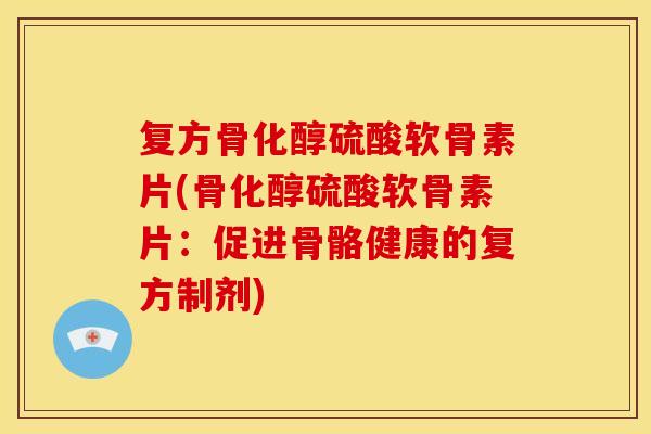 复方骨化醇硫酸软骨素片(骨化醇硫酸软骨素片:促进骨骼健康的复方制剂) 复方骨化醇硫酸软骨素片(骨化醇硫酸软骨素片:促进骨骼健康的复方制剂)