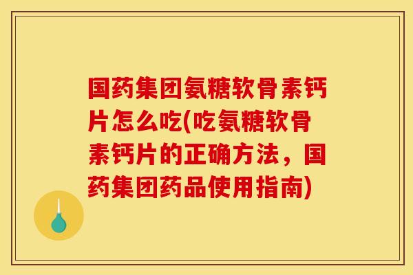 国药集团氨糖软骨素钙片怎么吃(吃氨糖软骨素钙片的正确方法,国药集团药品使用指南) 国药集团氨糖软骨素钙片怎么吃(吃氨糖软骨素钙片的正确方法,国药集团药品使用指南)