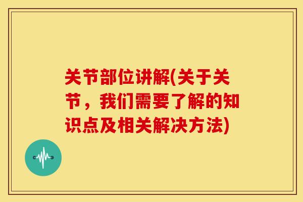 关节部位讲解(关于关节，我们需要了解的知识点及相关解决方法)