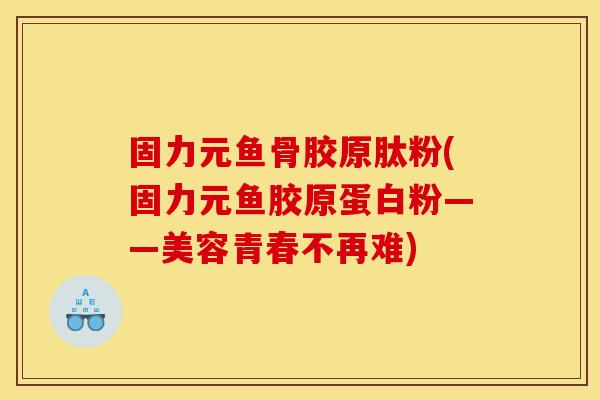 固力元鱼骨胶原肽粉(固力元鱼胶原蛋白粉——美容青春不再难) 固力元鱼骨胶原肽粉(固力元鱼胶原蛋白粉——美容青春不再难)