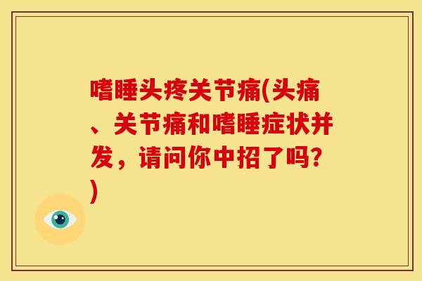 嗜睡头疼关节痛(头痛、关节痛和嗜睡症状并发，请问你中招了吗？)