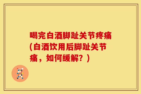 喝完白酒脚趾关节(白酒饮用后脚趾关节痛，如何缓解？)