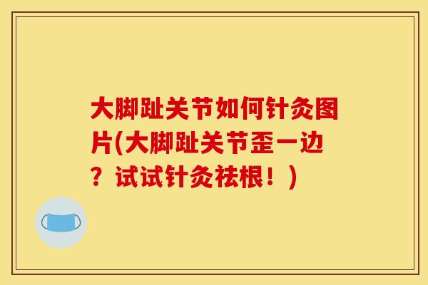 大脚趾关节如何针灸图片(大脚趾关节歪一边?试试针灸祛根!) 大脚趾关节如何针灸图片(大脚趾关节歪一边?试试针灸祛根!)