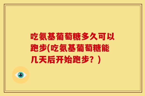 吃氨基葡萄糖多久可以跑步(吃氨基葡萄糖能几天后开始跑步?) 吃氨基葡萄糖多久可以跑步(吃氨基葡萄糖能几天后开始跑步?)