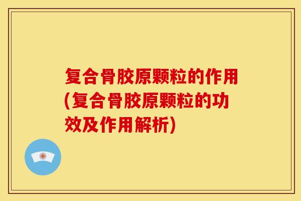 复合骨胶原颗粒的作用(复合骨胶原颗粒的功效及作用解析)