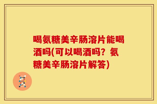 喝氨糖美辛肠溶片能喝酒吗(可以喝酒吗?氨糖美辛肠溶片解答) 喝氨糖美辛肠溶片能喝酒吗(可以喝酒吗?氨糖美辛肠溶片解答)