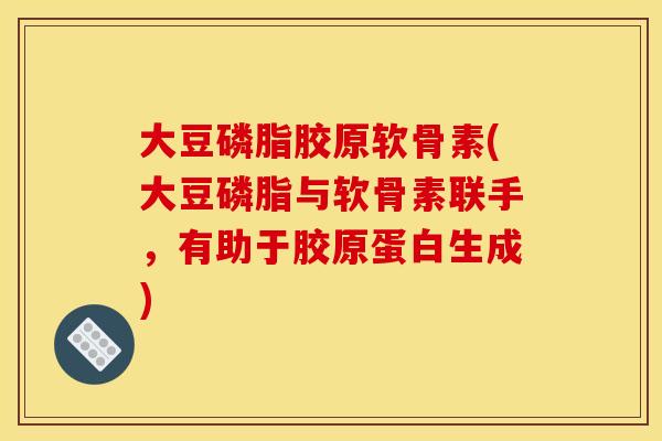 大豆磷脂胶原软骨素(大豆磷脂与软骨素联手,有助于胶原蛋白生成) 大豆磷脂胶原软骨素(大豆磷脂与软骨素联手,有助于胶原蛋白生成)