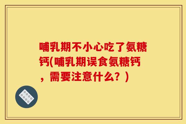 哺乳期不小心吃了氨糖钙(哺乳期误食氨糖钙，需要注意什么？)