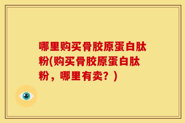 哪里购买骨胶原蛋白肽粉(购买骨胶原蛋白肽粉,哪里有卖?) 哪里购买骨胶原蛋白肽粉(购买骨胶原蛋白肽粉,哪里有卖?)